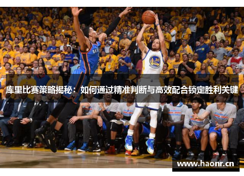 库里比赛策略揭秘：如何通过精准判断与高效配合锁定胜利关键