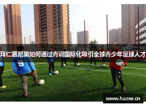 拜仁慕尼黑如何通过青训国际化吸引全球青少年足球人才