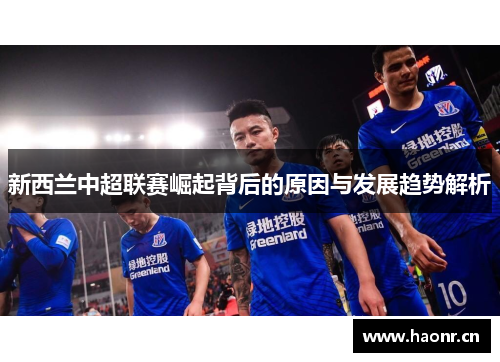 新西兰中超联赛崛起背后的原因与发展趋势解析