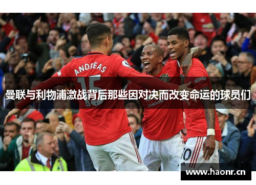 曼联与利物浦激战背后那些因对决而改变命运的球员们