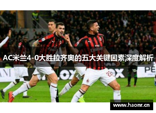 AC米兰4-0大胜拉齐奥的五大关键因素深度解析