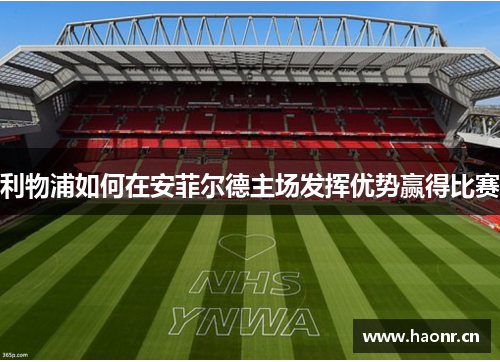 利物浦如何在安菲尔德主场发挥优势赢得比赛