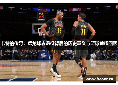 卡特的传奇：猛龙球衣退役背后的历史意义与篮球荣耀回顾