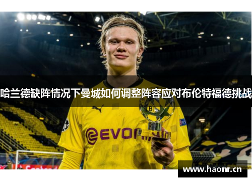 哈兰德缺阵情况下曼城如何调整阵容应对布伦特福德挑战