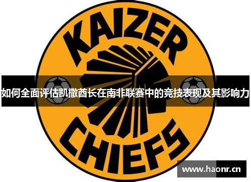 如何全面评估凯撒酋长在南非联赛中的竞技表现及其影响力