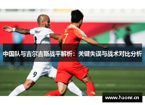 中国队与吉尔吉斯战平解析：关键失误与战术对比分析