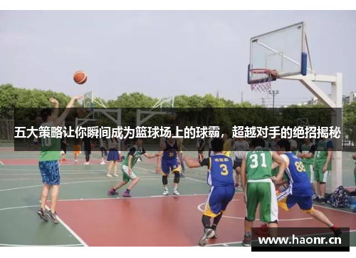 五大策略让你瞬间成为篮球场上的球霸，超越对手的绝招揭秘