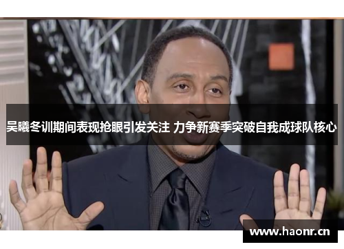 吴曦冬训期间表现抢眼引发关注 力争新赛季突破自我成球队核心