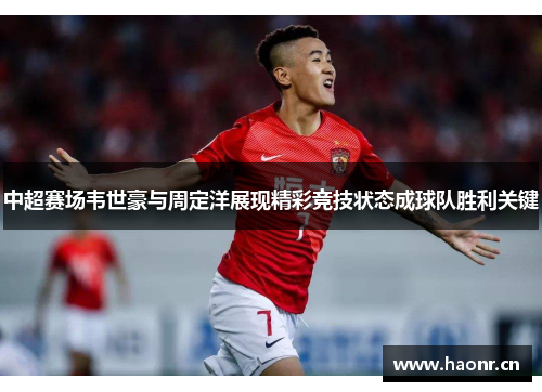 中超赛场韦世豪与周定洋展现精彩竞技状态成球队胜利关键