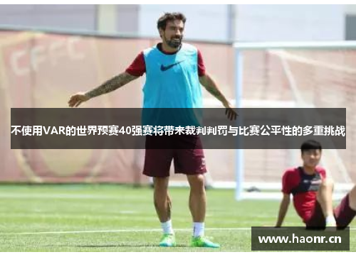 不使用VAR的世界预赛40强赛将带来裁判判罚与比赛公平性的多重挑战