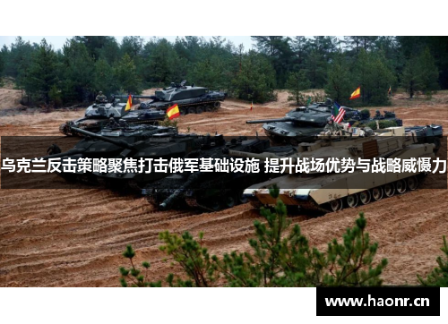 乌克兰反击策略聚焦打击俄军基础设施 提升战场优势与战略威慑力