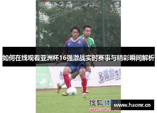 如何在线观看亚洲杯16强激战实时赛事与精彩瞬间解析