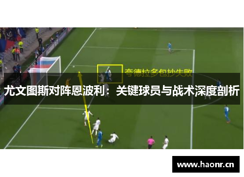 尤文图斯对阵恩波利：关键球员与战术深度剖析