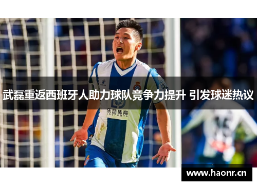 武磊重返西班牙人助力球队竞争力提升 引发球迷热议