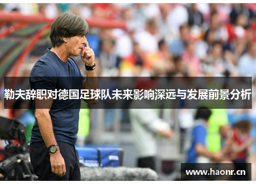 勒夫辞职对德国足球队未来影响深远与发展前景分析