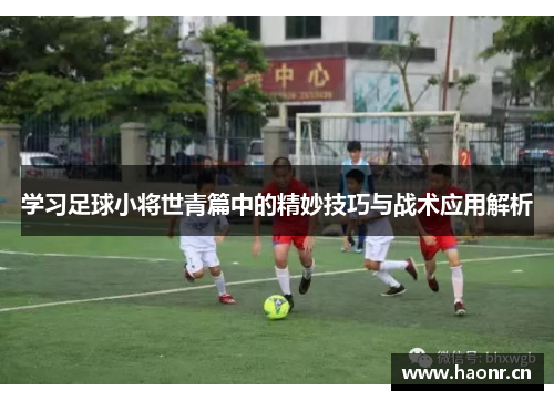 学习足球小将世青篇中的精妙技巧与战术应用解析