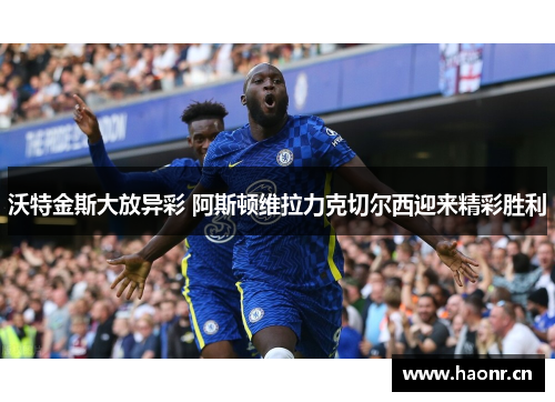 沃特金斯大放异彩 阿斯顿维拉力克切尔西迎来精彩胜利