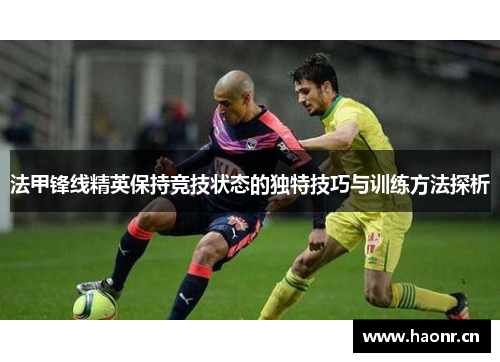 法甲锋线精英保持竞技状态的独特技巧与训练方法探析