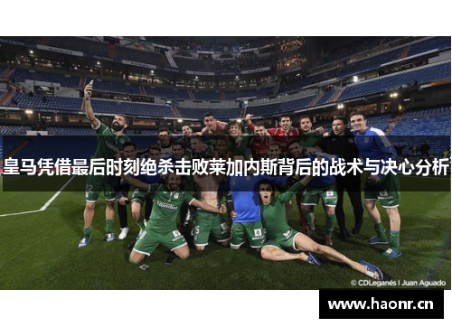 皇马凭借最后时刻绝杀击败莱加内斯背后的战术与决心分析