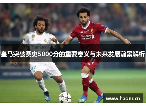 皇马突破赛史5000分的重要意义与未来发展前景解析