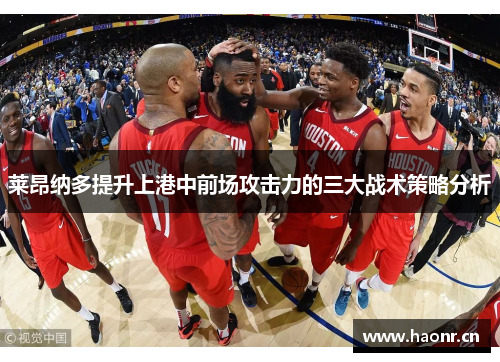 莱昂纳多提升上港中前场攻击力的三大战术策略分析