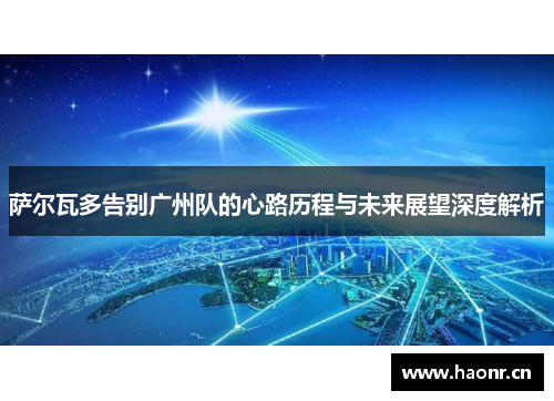 萨尔瓦多告别广州队的心路历程与未来展望深度解析