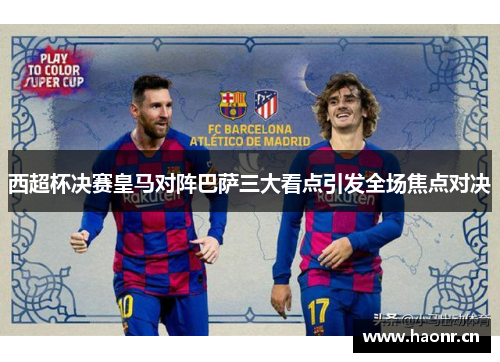 西超杯决赛皇马对阵巴萨三大看点引发全场焦点对决