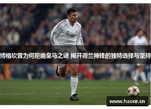 博格坎普为何拒绝皇马之谜 揭开荷兰神锋的独特选择与坚持