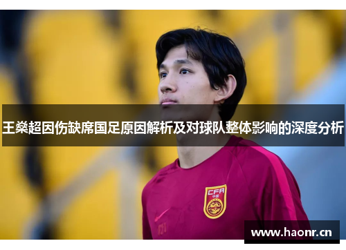 王燊超因伤缺席国足原因解析及对球队整体影响的深度分析