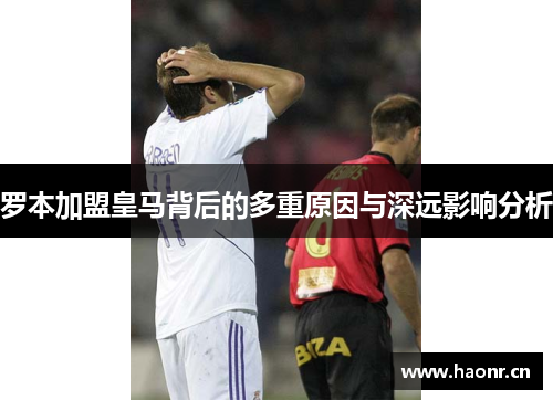 罗本加盟皇马背后的多重原因与深远影响分析