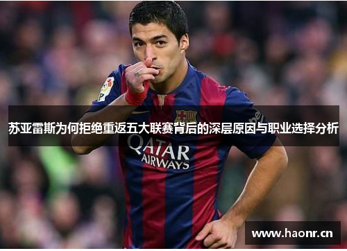 苏亚雷斯为何拒绝重返五大联赛背后的深层原因与职业选择分析