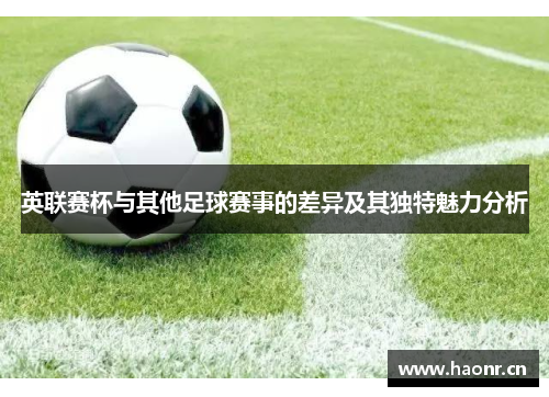 英联赛杯与其他足球赛事的差异及其独特魅力分析