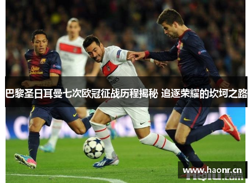 巴黎圣日耳曼七次欧冠征战历程揭秘 追逐荣耀的坎坷之路