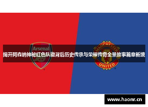 揭开阿森纳神秘红色队徽背后历史传承与荣耀传奇全景故事篇章新境