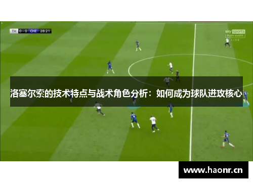 洛塞尔索的技术特点与战术角色分析:如何成为球队进攻核心 洛塞尔索的技术特点与战术角色分析:如何成为球队进攻核心