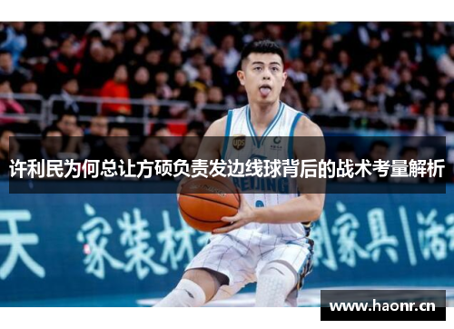 许利民为何总让方硕负责发边线球背后的战术考量解析