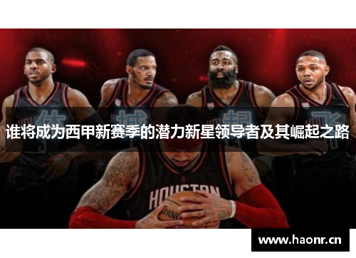 谁将成为西甲新赛季的潜力新星领导者及其崛起之路