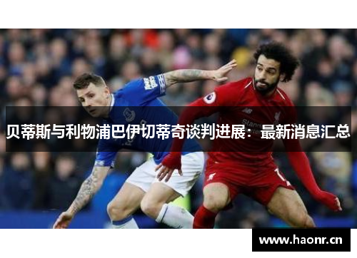 贝蒂斯与利物浦巴伊切蒂奇谈判进展：最新消息汇总