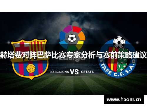 赫塔费对阵巴萨比赛专家分析与赛前策略建议 赫塔费对阵巴萨比赛专家分析与赛前策略建议