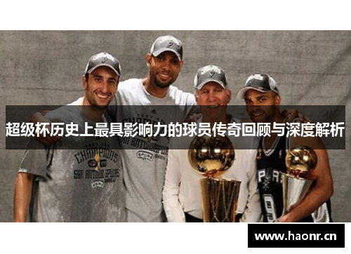 超级杯历史上最具影响力的球员传奇回顾与深度解析