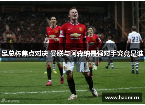 足总杯焦点对决 曼联与阿森纳最强对手究竟是谁