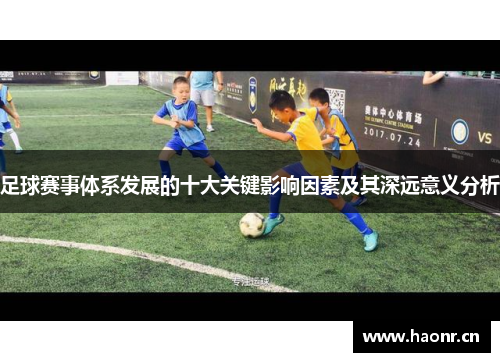 足球赛事体系发展的十大关键影响因素及其深远意义分析 足球赛事体系发展的十大关键影响因素及其深远意义分析