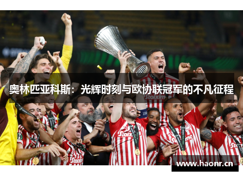 奥林匹亚科斯:光辉时刻与欧协联冠军的不凡征程 奥林匹亚科斯:光辉时刻与欧协联冠军的不凡征程