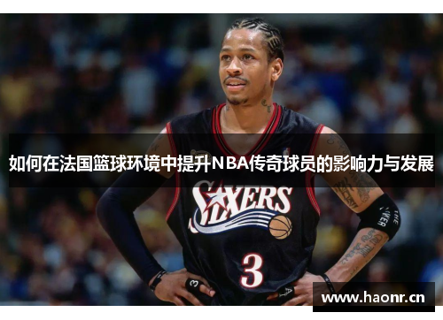 如何在法国篮球环境中提升NBA传奇球员的影响力与发展
